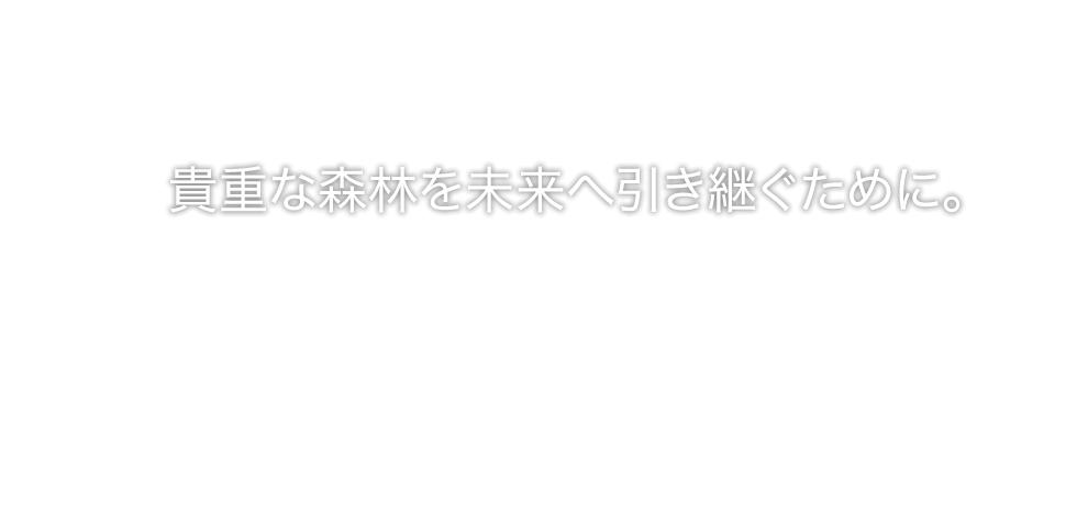 貴重な森林を未来へ引き継ぐために。